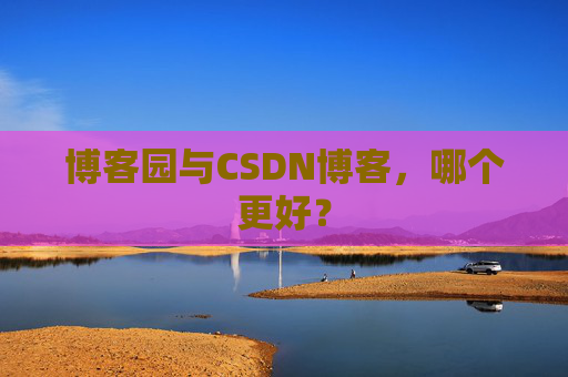 博客园与CSDN博客,哪个更好?