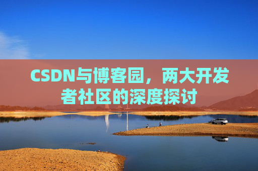 CSDN与博客园，两大开发者社区的深度探讨